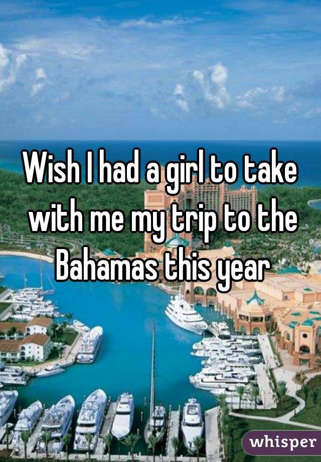 Wish I had a girl to take with me my trip to the Bahamas this year