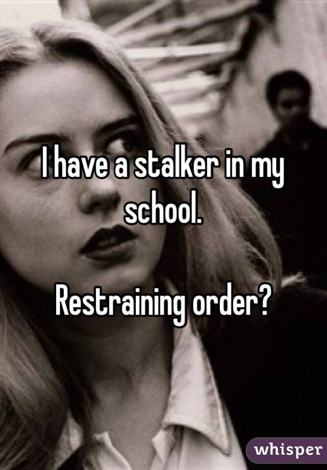 I have a stalker in my school. 

Restraining order?