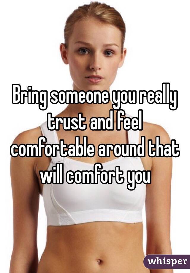 Bring someone you really trust and feel comfortable around that will comfort you