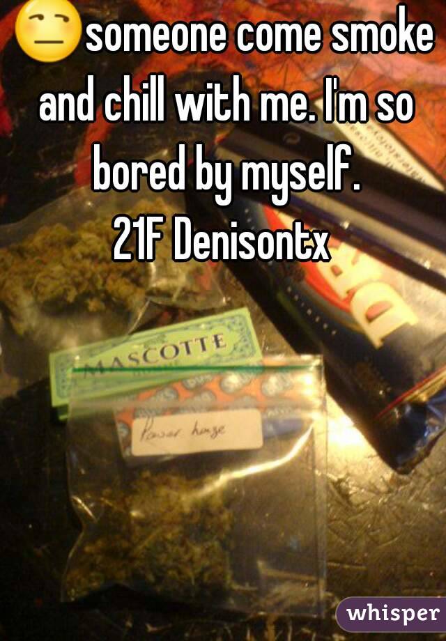 😒someone come smoke and chill with me. I'm so bored by myself.
21F Denisontx