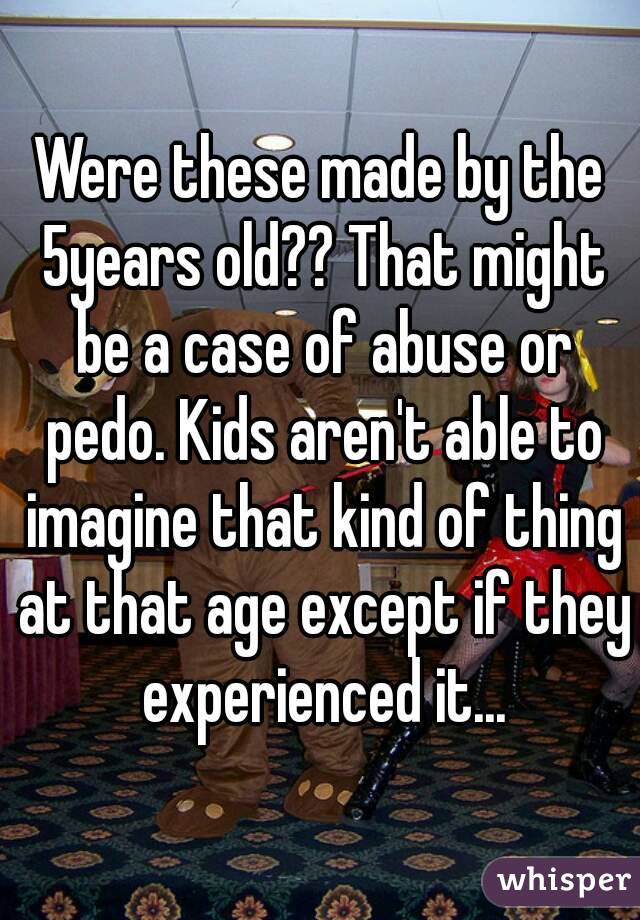 Were these made by the 5years old?? That might be a case of abuse or pedo. Kids aren't able to imagine that kind of thing at that age except if they experienced it...