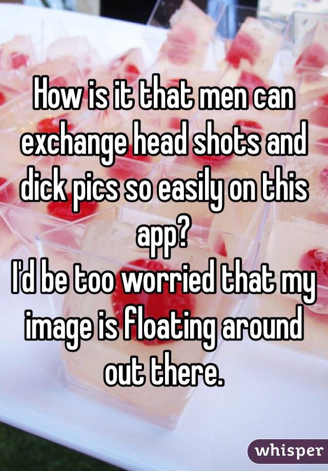 How is it that men can exchange head shots and dick pics so easily on this app? 
I'd be too worried that my image is floating around out there. 