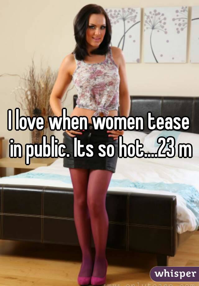 I love when women tease in public. Its so hot....23 m