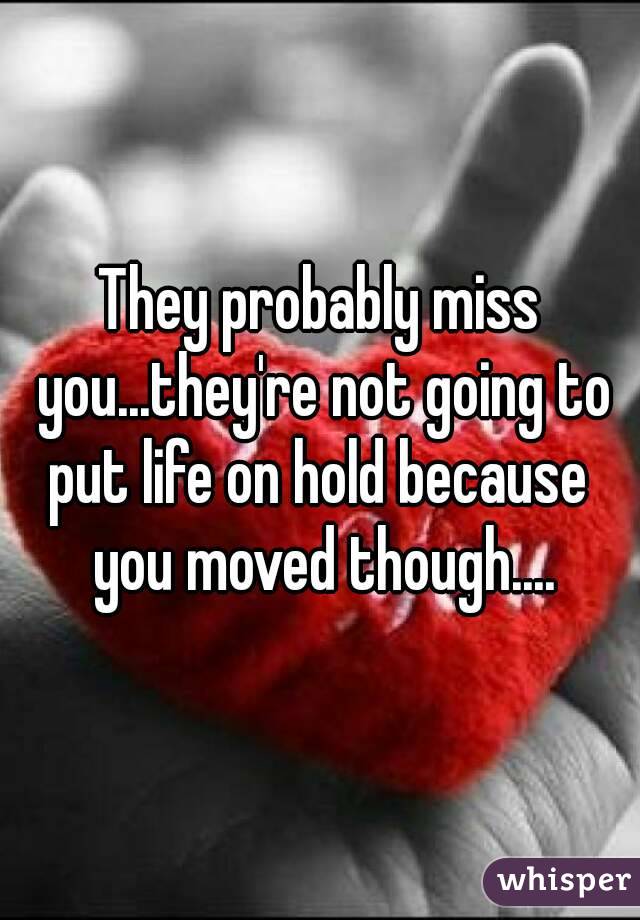 They probably miss you...they're not going to put life on hold because  you moved though....
