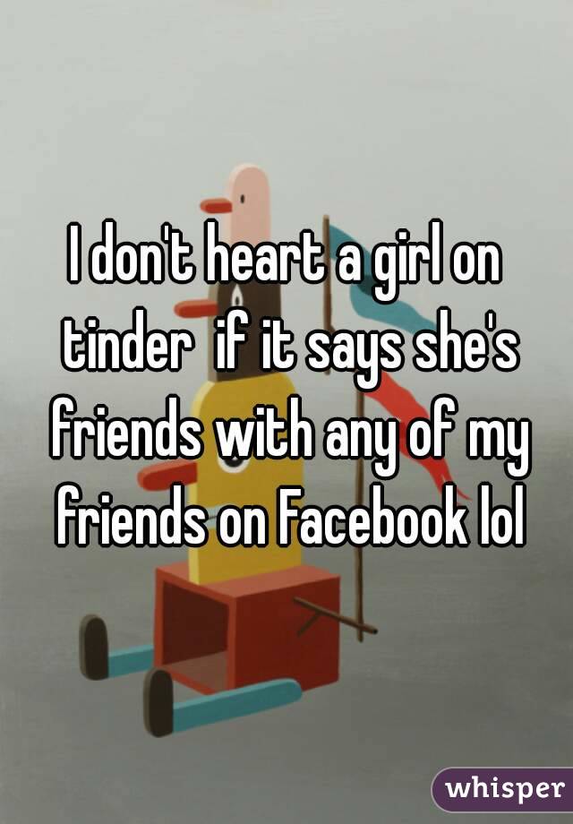 I don't heart a girl on tinder  if it says she's friends with any of my friends on Facebook lol