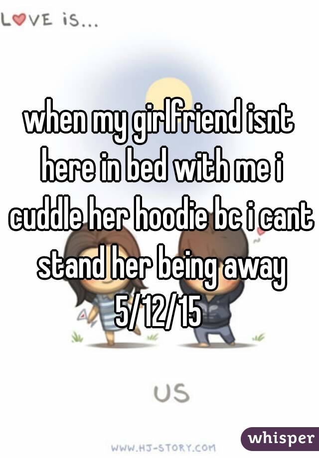 when my girlfriend isnt here in bed with me i cuddle her hoodie bc i cant stand her being away
5/12/15