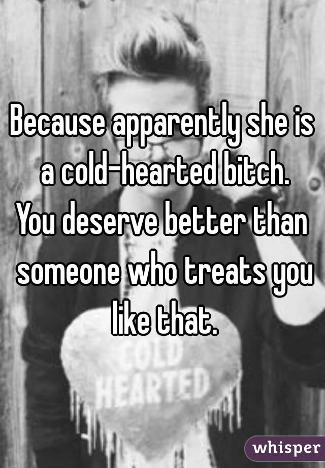 Because apparently she is a cold-hearted bitch.
You deserve better than someone who treats you like that.