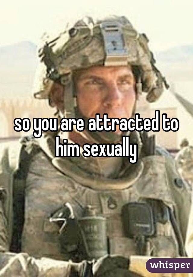 so you are attracted to him sexually 