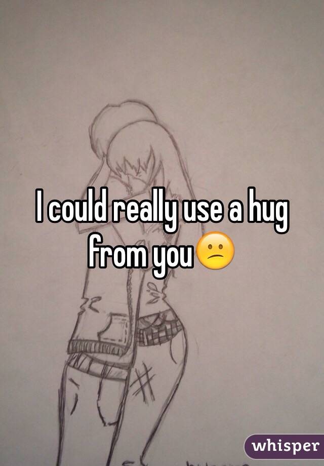 I could really use a hug from you😕