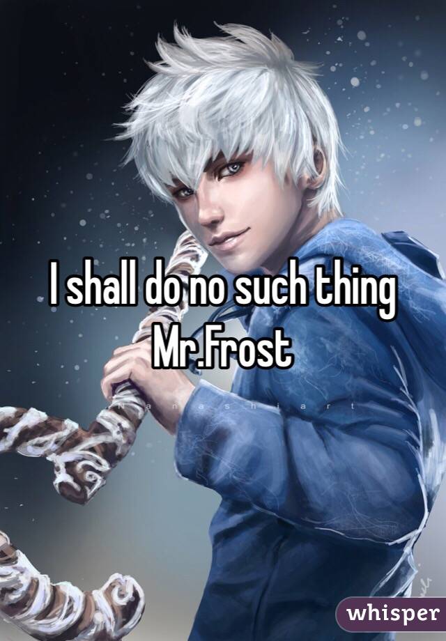 I shall do no such thing Mr.Frost 