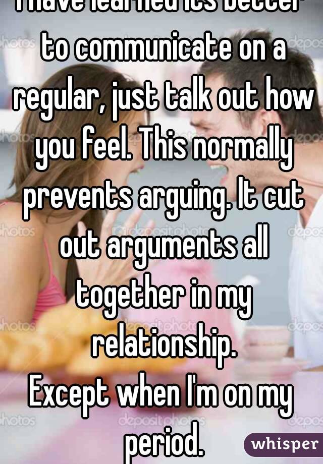 I have learned its better to communicate on a regular, just talk out how you feel. This normally prevents arguing. It cut out arguments all together in my relationship.
Except when I'm on my period.