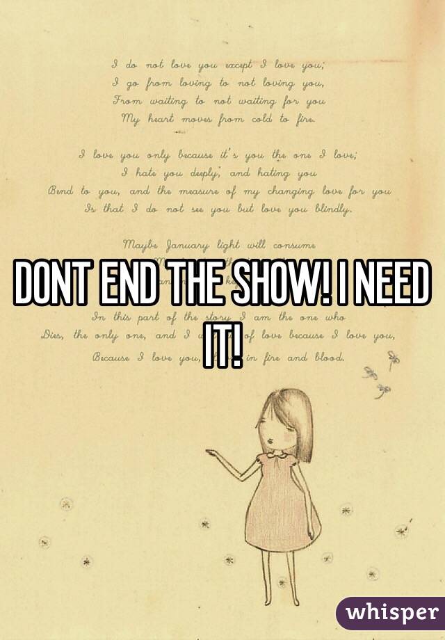 DONT END THE SHOW! I NEED IT!