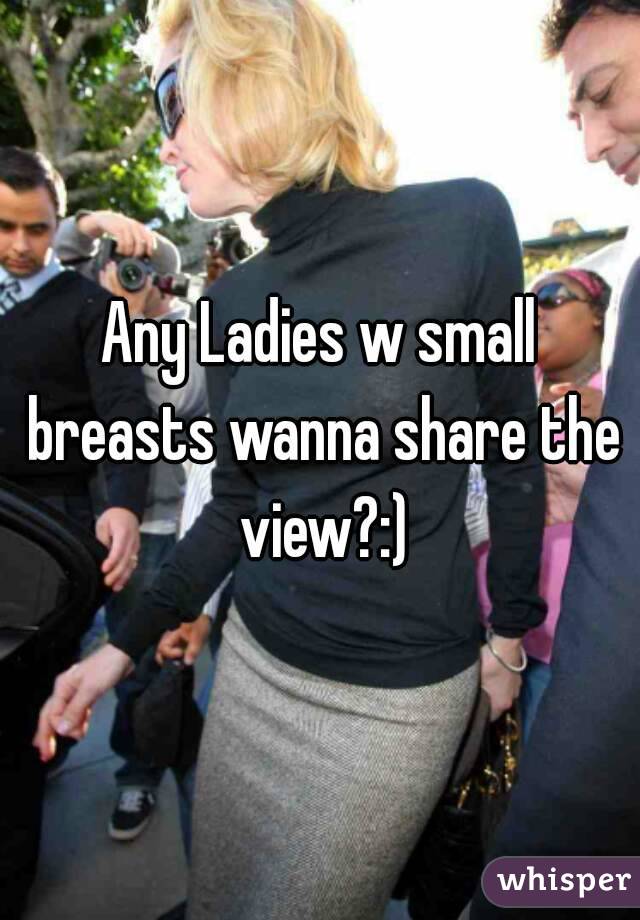 Any Ladies w small breasts wanna share the view?:)
