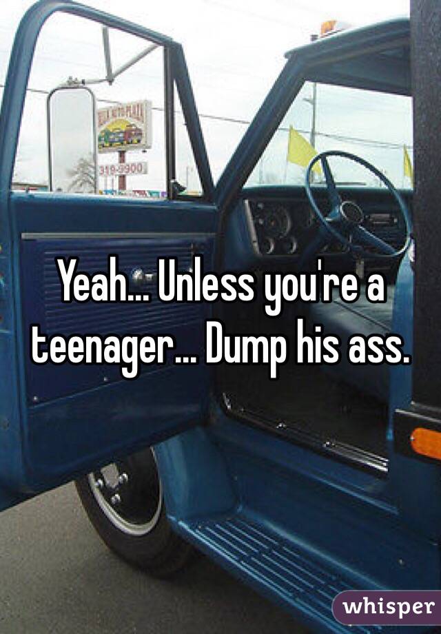 Yeah... Unless you're a teenager... Dump his ass.