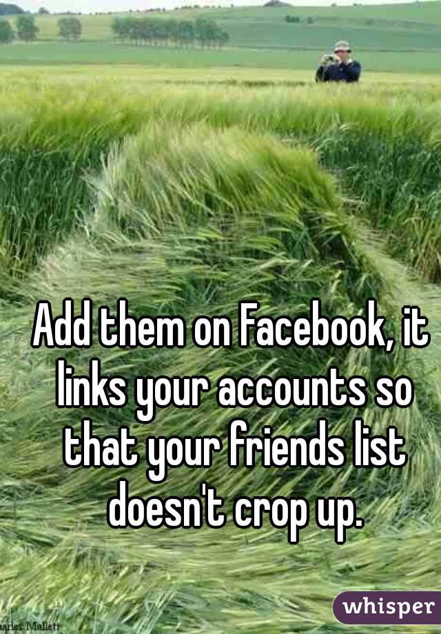 Add them on Facebook, it links your accounts so that your friends list doesn't crop up.