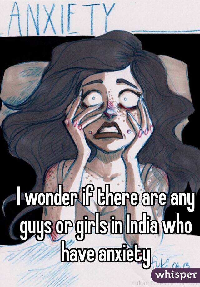 I wonder if there are any guys or girls in India who have anxiety
