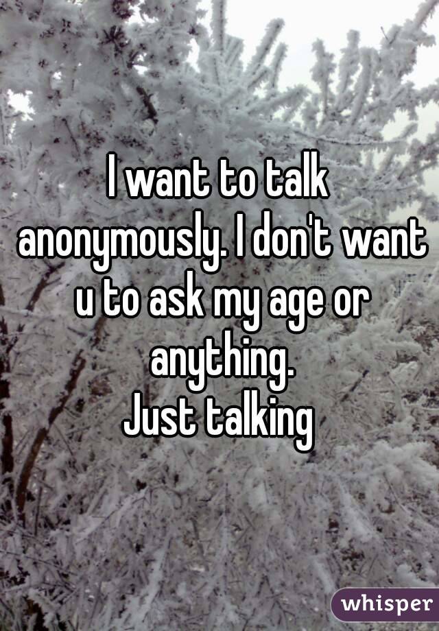 I want to talk anonymously. I don't want u to ask my age or anything.
Just talking
