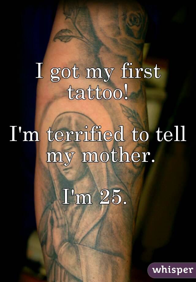 I got my first tattoo! 

I'm terrified to tell my mother.

I'm 25. 