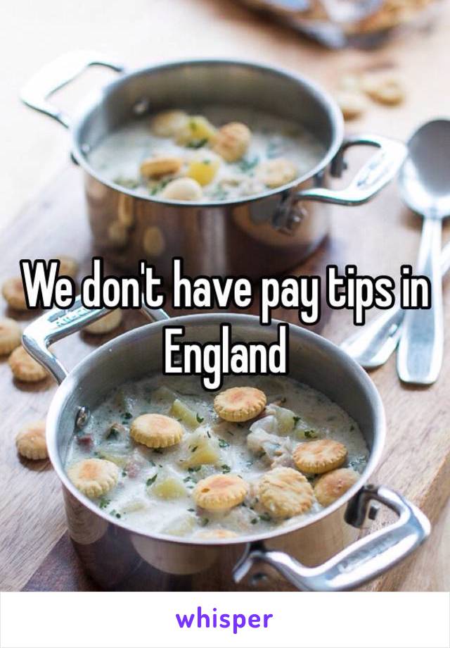 We don't have pay tips in England