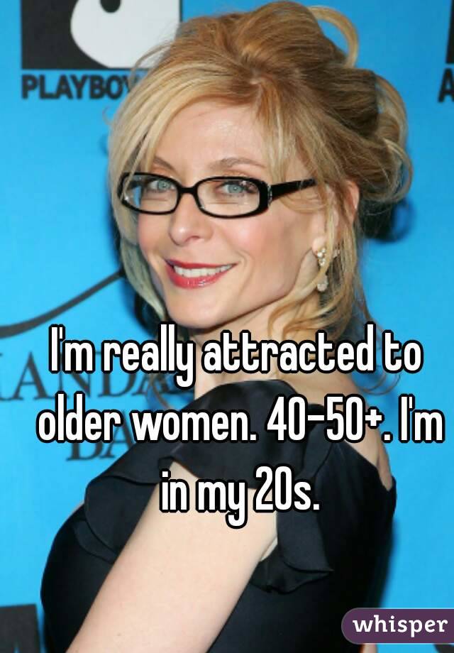 I'm really attracted to older women. 40-50+. I'm in my 20s.