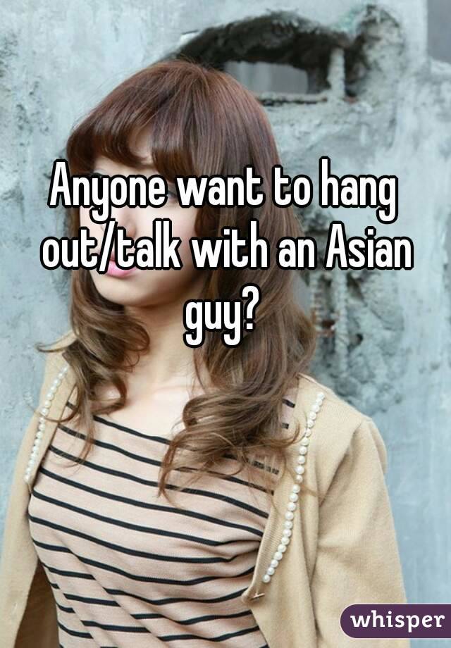 Anyone want to hang out/talk with an Asian guy? 
