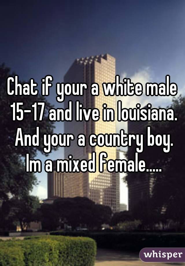 Chat if your a white male 15-17 and live in louisiana. And your a country boy. Im a mixed female.....
