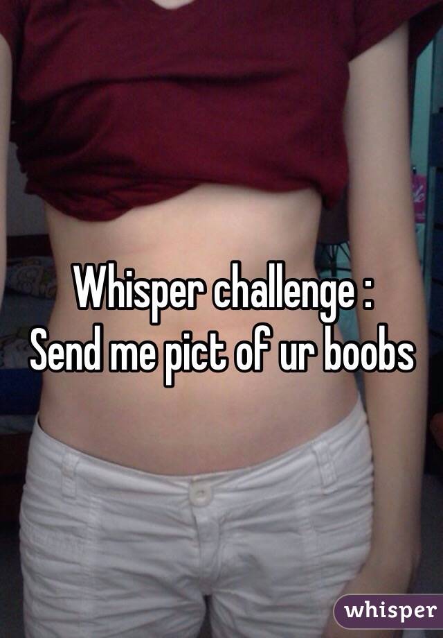 Whisper challenge :
Send me pict of ur boobs
