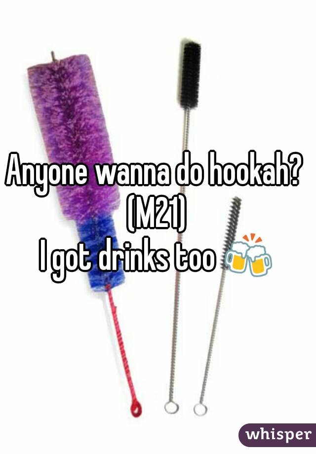 Anyone wanna do hookah? 
(M21)
I got drinks too 🍻