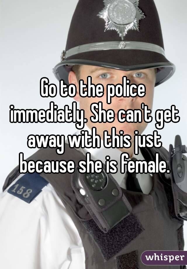 Go to the police immediatly. She can't get away with this just because she is female.