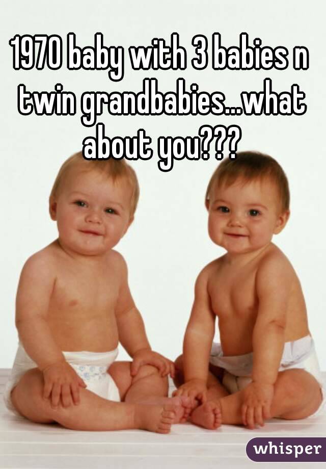 1970 baby with 3 babies n twin grandbabies...what about you???