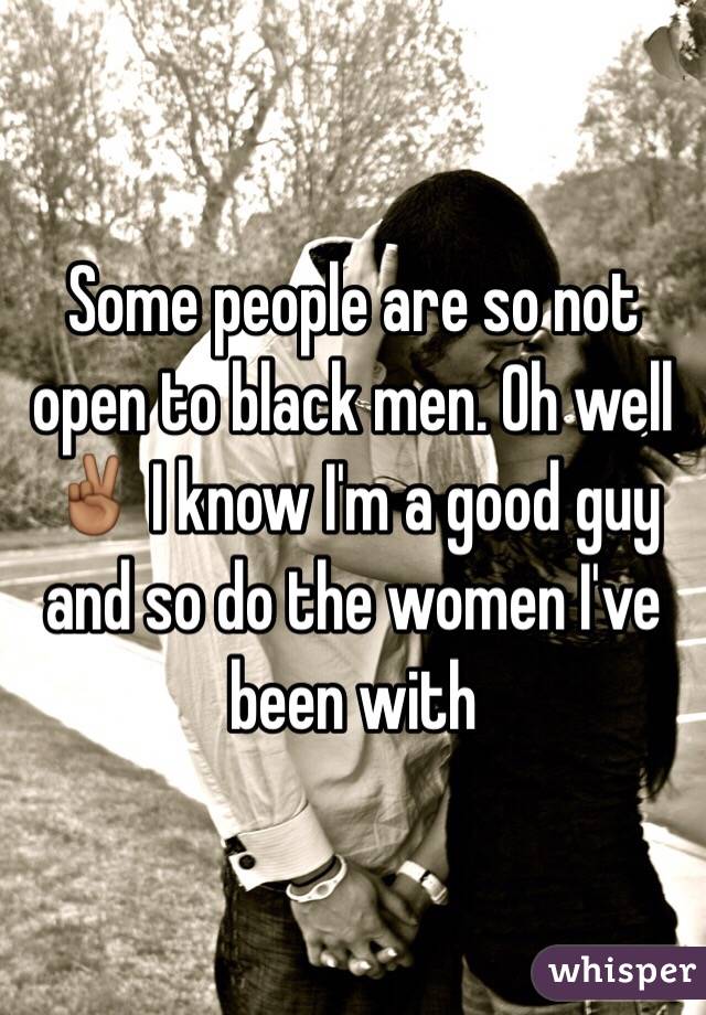 Some people are so not open to black men. Oh well ✌🏾️ I know I'm a good guy and so do the women I've been with