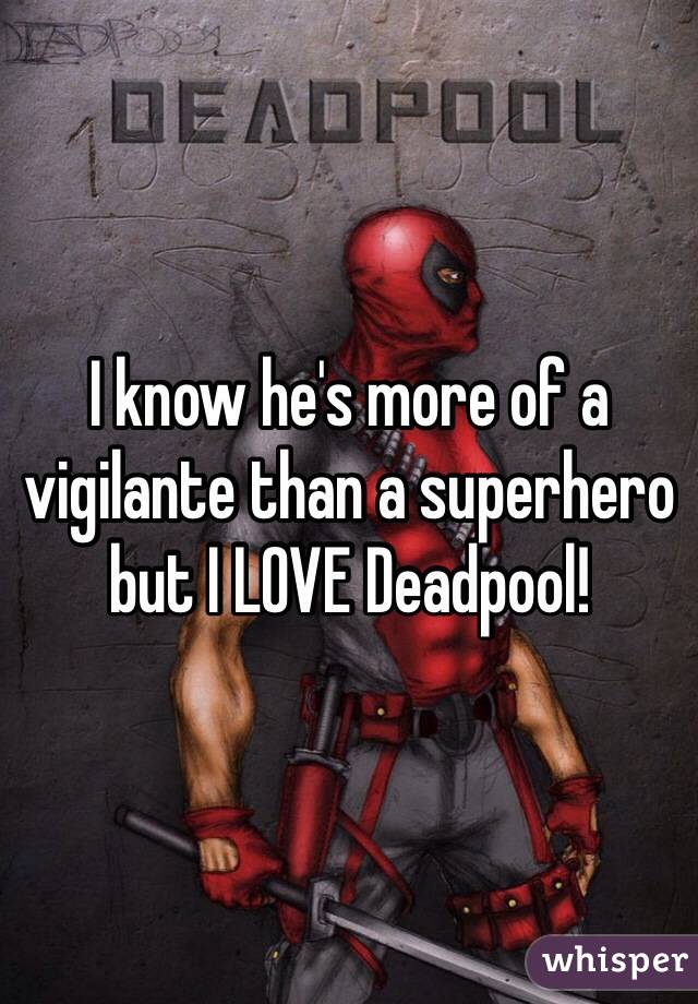 I know he's more of a vigilante than a superhero but I LOVE Deadpool!