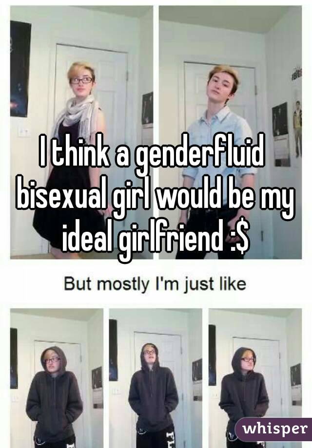 I think a genderfluid bisexual girl would be my ideal girlfriend :$