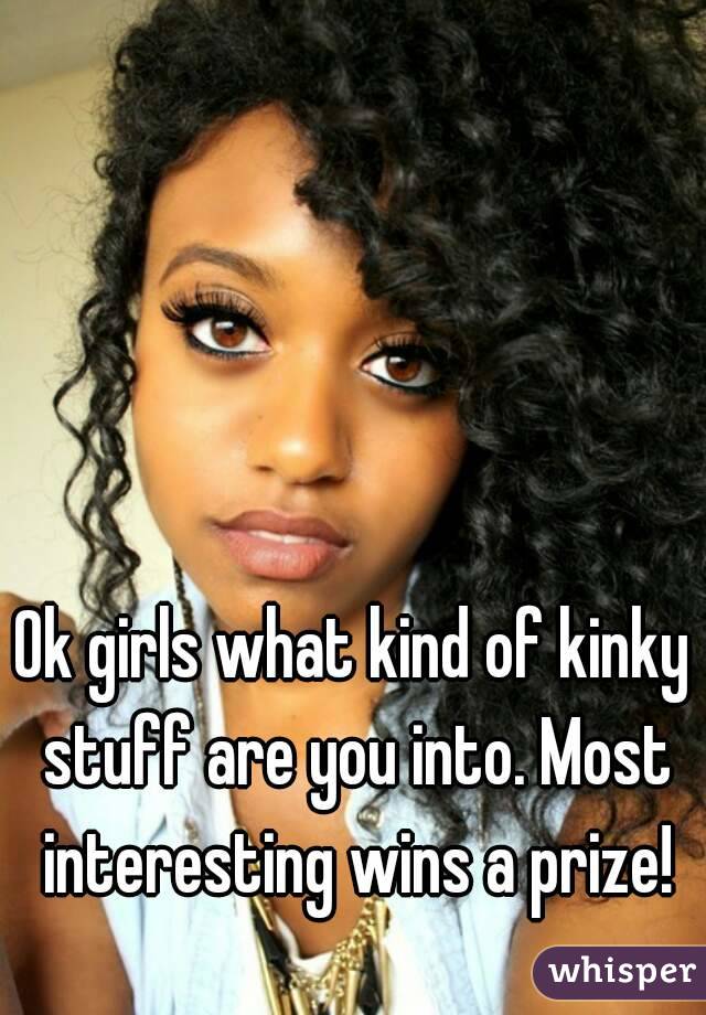 Ok girls what kind of kinky stuff are you into. Most interesting wins a prize!