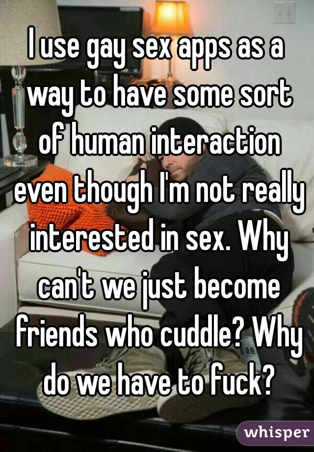 I use gay sex apps as a way to have some sort of human interaction even though I'm not really interested in sex. Why can't we just become friends who cuddle? Why do we have to fuck?