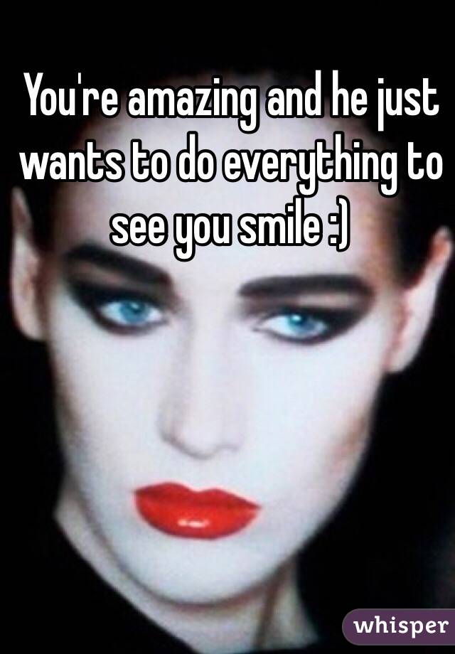 You're amazing and he just wants to do everything to see you smile :)