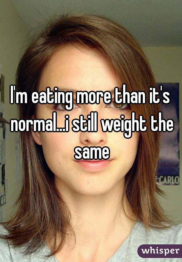I'm eating more than it's normal...i still weight the same