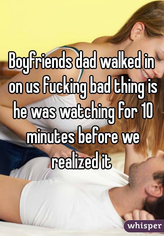 Boyfriends dad walked in on us fucking bad thing is he was watching for 10 minutes before we realized it 