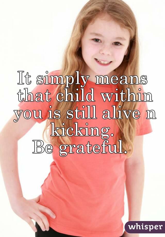 It simply means that child within you is still alive n kicking. 
Be grateful. 