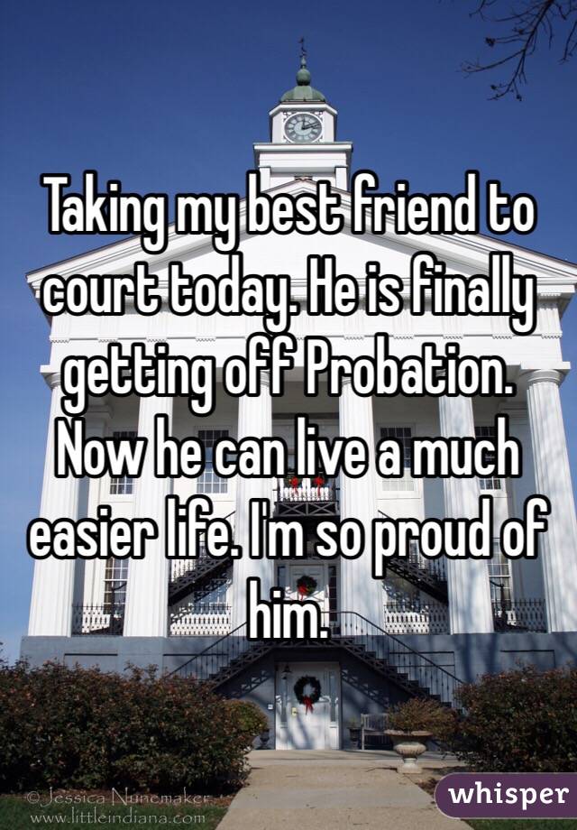 Taking my best friend to court today. He is finally getting off Probation. Now he can live a much easier life. I'm so proud of him. 