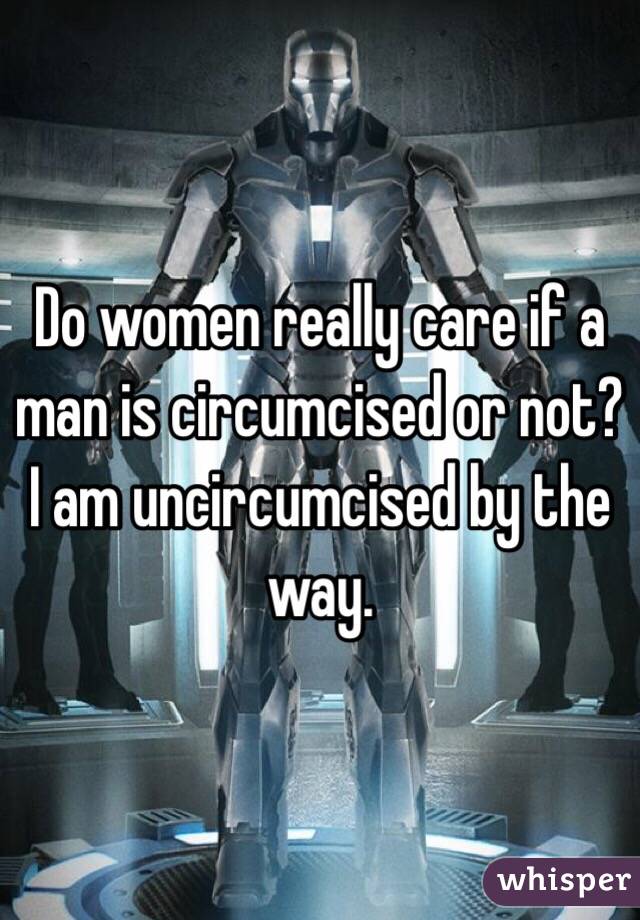 Do women really care if a man is circumcised or not? I am uncircumcised by the way.