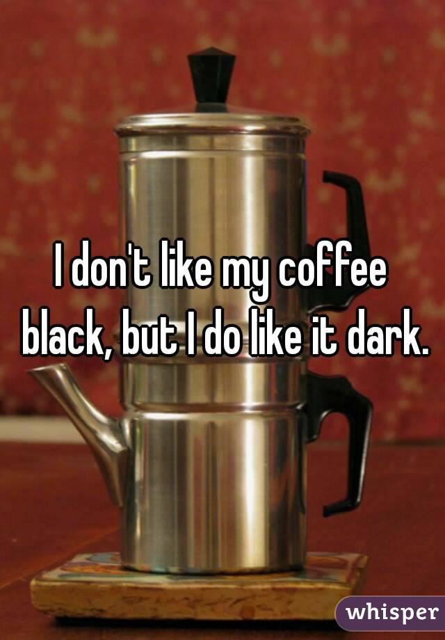 I don't like my coffee black, but I do like it dark.