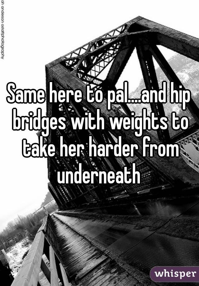 Same here to pal....and hip bridges with weights to take her harder from underneath 