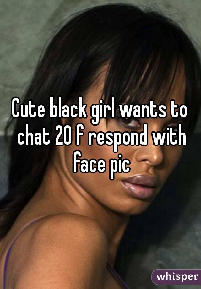 Cute black girl wants to chat 20 f respond with face pic