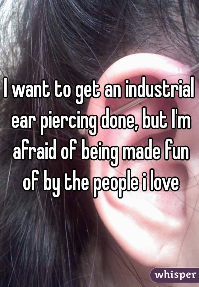 I want to get an industrial ear piercing done, but I'm afraid of being made fun of by the people i love