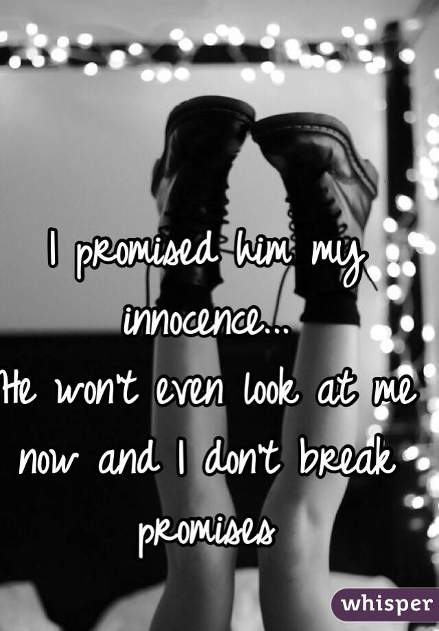 I promised him my innocence...
He won't even look at me now and I don't break promises 