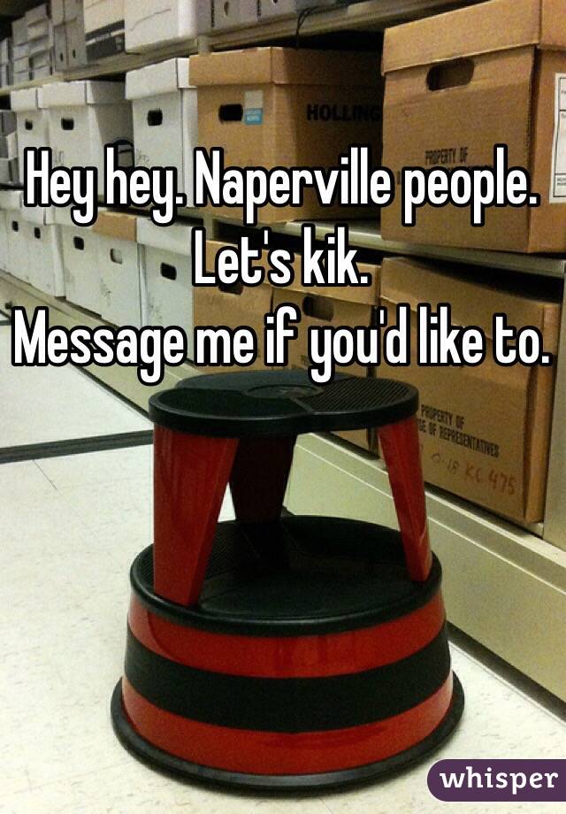 Hey hey. Naperville people. Let's kik. 
Message me if you'd like to. 