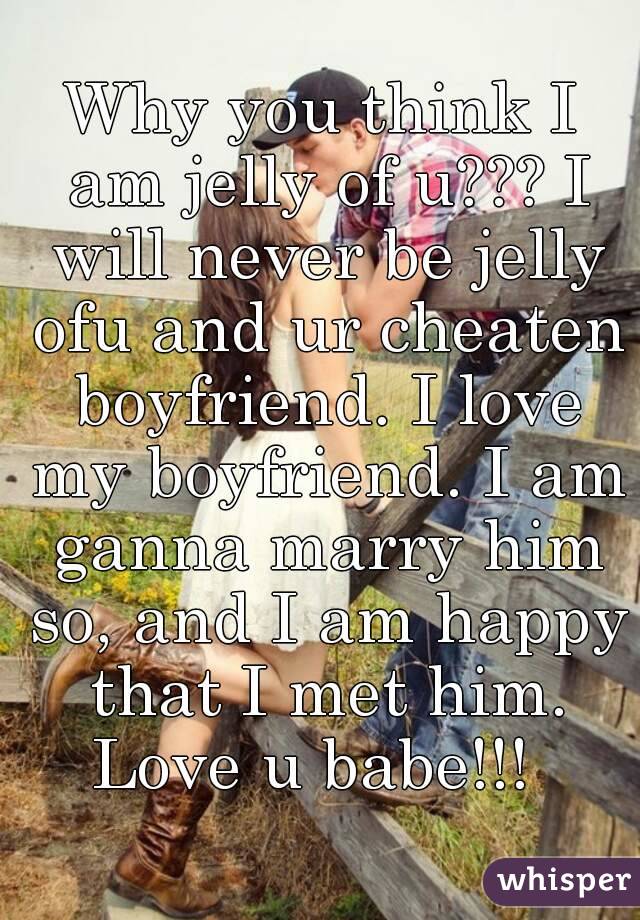 Why you think I am jelly of u??? I will never be jelly ofu and ur cheaten boyfriend. I love my boyfriend. I am ganna marry him so, and I am happy that I met him.
Love u babe!!! 