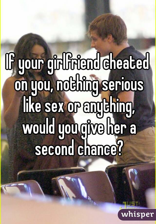 If your girlfriend cheated on you, nothing serious like sex or anything, would you give her a second chance?