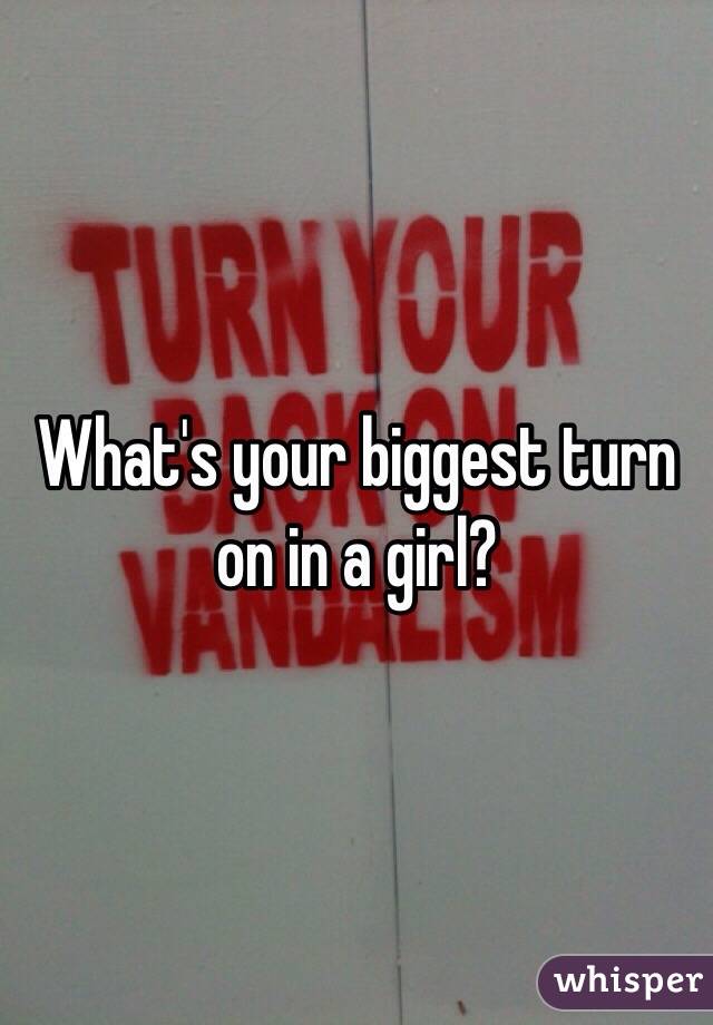 What's your biggest turn on in a girl?